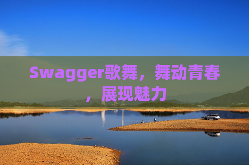 Swagger歌舞,舞动青春,展现魅力